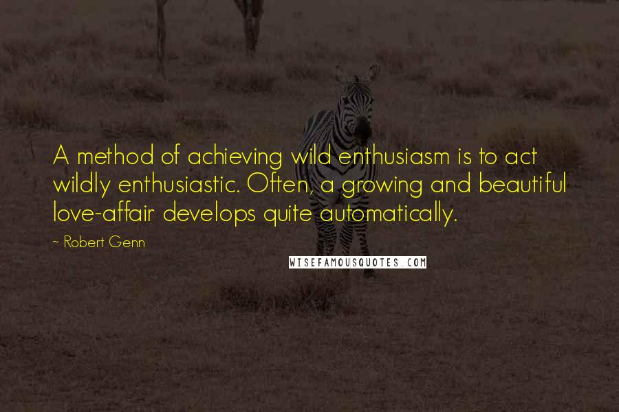 Robert Genn Quotes: A method of achieving wild enthusiasm is to act wildly enthusiastic. Often, a growing and beautiful love-affair develops quite automatically.