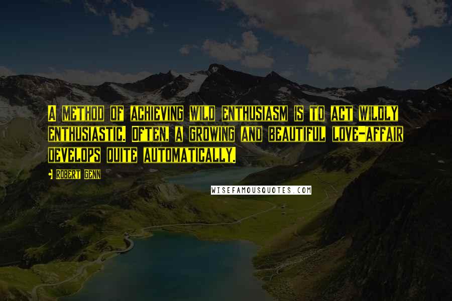 Robert Genn Quotes: A method of achieving wild enthusiasm is to act wildly enthusiastic. Often, a growing and beautiful love-affair develops quite automatically.