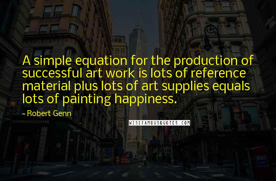 Robert Genn Quotes: A simple equation for the production of successful art work is lots of reference material plus lots of art supplies equals lots of painting happiness.