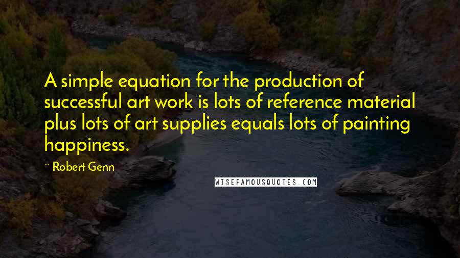 Robert Genn Quotes: A simple equation for the production of successful art work is lots of reference material plus lots of art supplies equals lots of painting happiness.