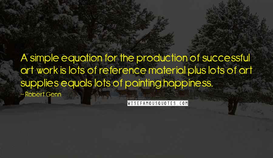 Robert Genn Quotes: A simple equation for the production of successful art work is lots of reference material plus lots of art supplies equals lots of painting happiness.