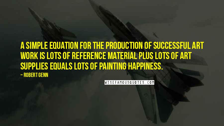 Robert Genn Quotes: A simple equation for the production of successful art work is lots of reference material plus lots of art supplies equals lots of painting happiness.