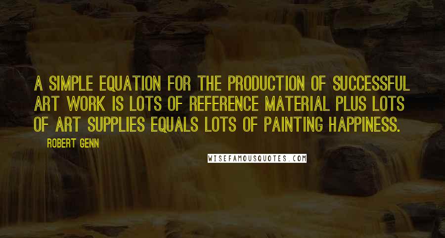 Robert Genn Quotes: A simple equation for the production of successful art work is lots of reference material plus lots of art supplies equals lots of painting happiness.