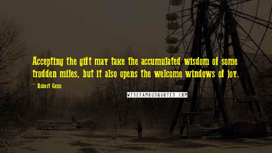 Robert Genn Quotes: Accepting the gift may take the accumulated wisdom of some trodden miles, but it also opens the welcome windows of joy.