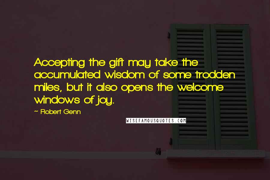 Robert Genn Quotes: Accepting the gift may take the accumulated wisdom of some trodden miles, but it also opens the welcome windows of joy.