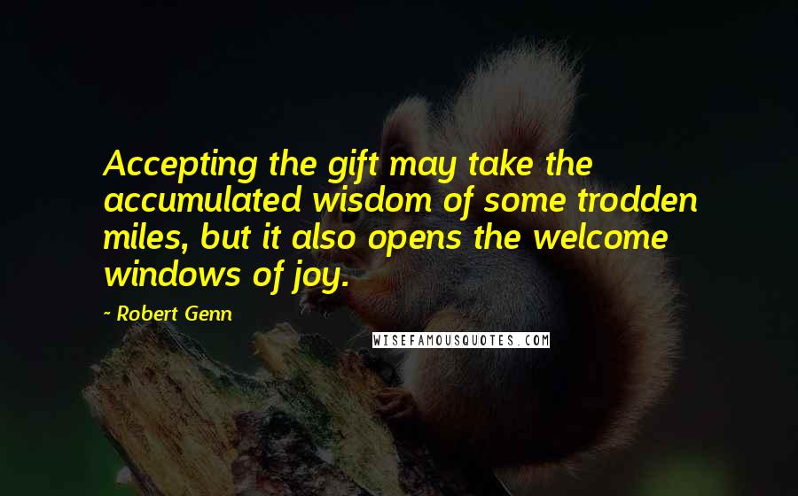 Robert Genn Quotes: Accepting the gift may take the accumulated wisdom of some trodden miles, but it also opens the welcome windows of joy.