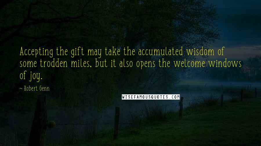 Robert Genn Quotes: Accepting the gift may take the accumulated wisdom of some trodden miles, but it also opens the welcome windows of joy.