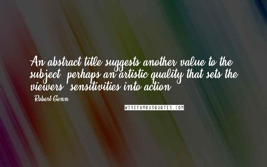 Robert Genn Quotes: An abstract title suggests another value to the subject, perhaps an artistic quality that sets the viewers' sensitivities into action.