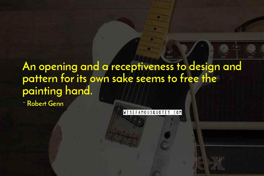 Robert Genn Quotes: An opening and a receptiveness to design and pattern for its own sake seems to free the painting hand.