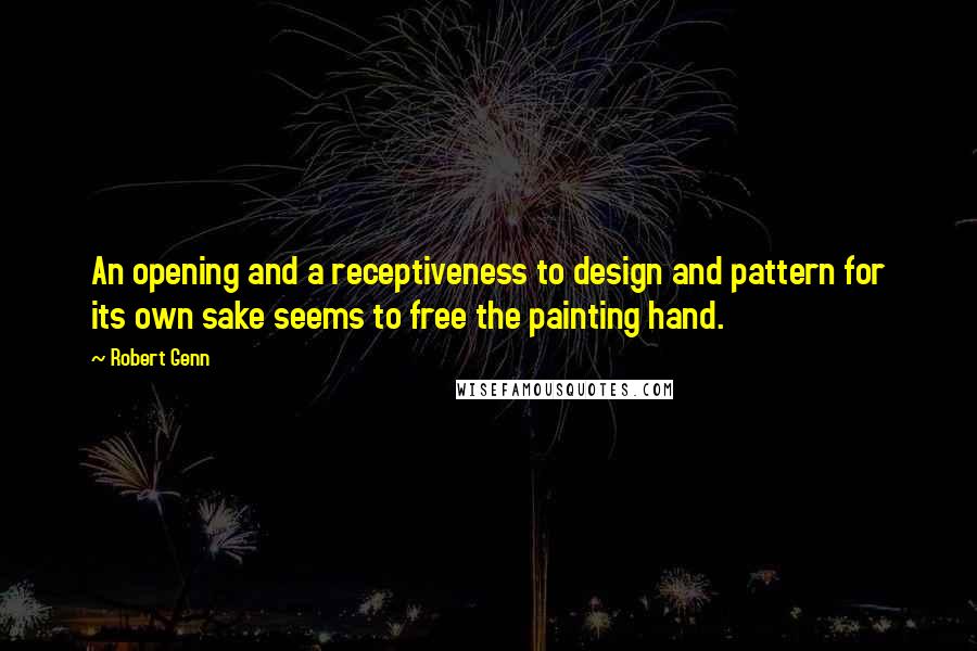 Robert Genn Quotes: An opening and a receptiveness to design and pattern for its own sake seems to free the painting hand.