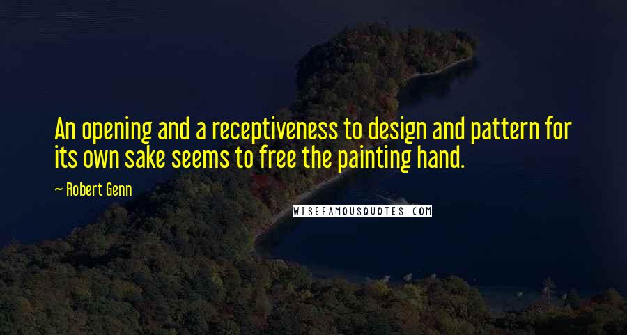 Robert Genn Quotes: An opening and a receptiveness to design and pattern for its own sake seems to free the painting hand.