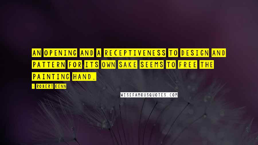 Robert Genn Quotes: An opening and a receptiveness to design and pattern for its own sake seems to free the painting hand.