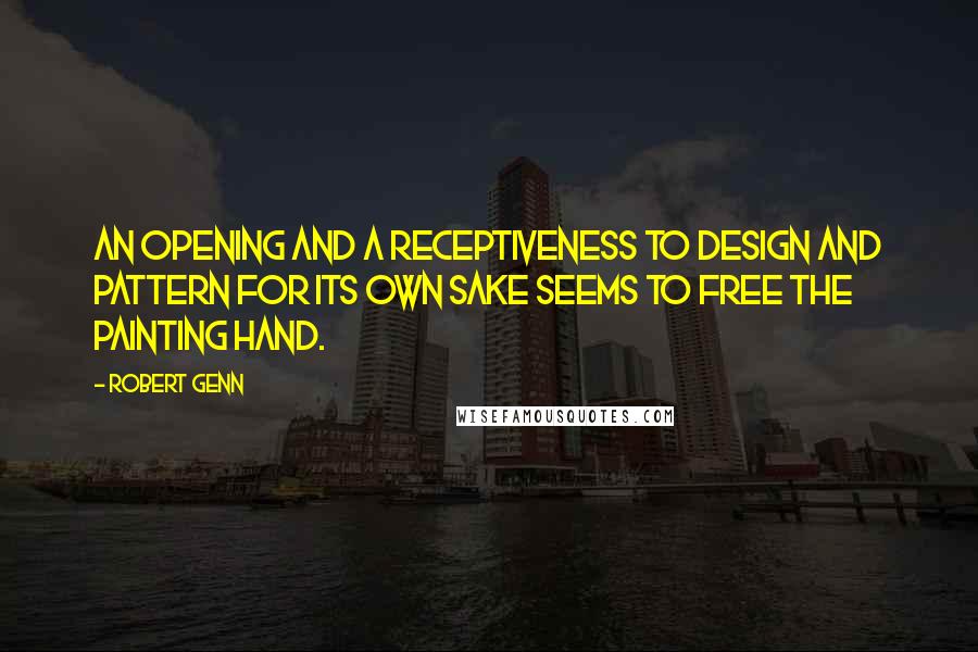 Robert Genn Quotes: An opening and a receptiveness to design and pattern for its own sake seems to free the painting hand.