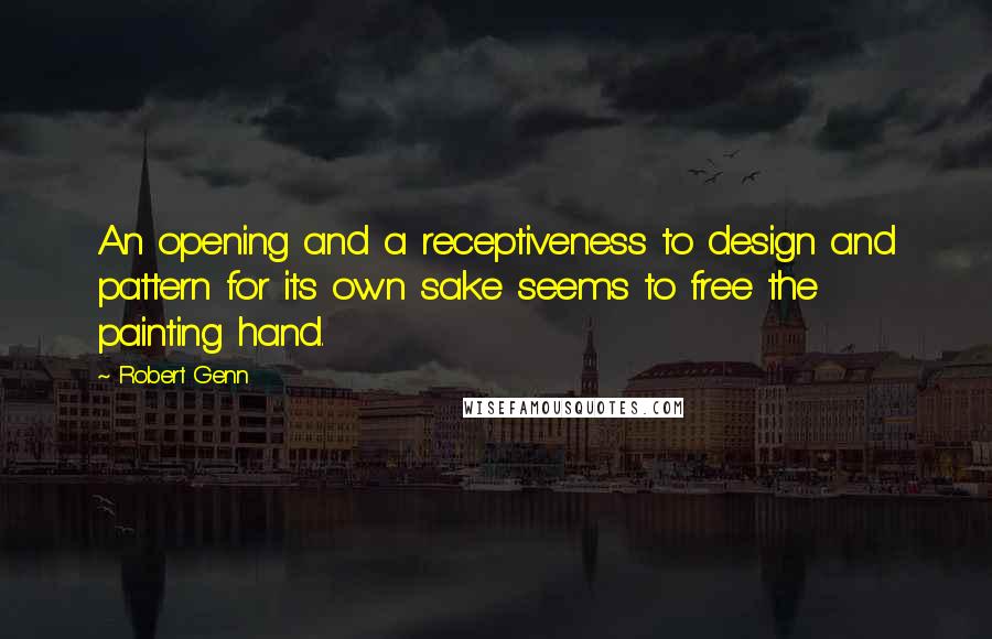 Robert Genn Quotes: An opening and a receptiveness to design and pattern for its own sake seems to free the painting hand.