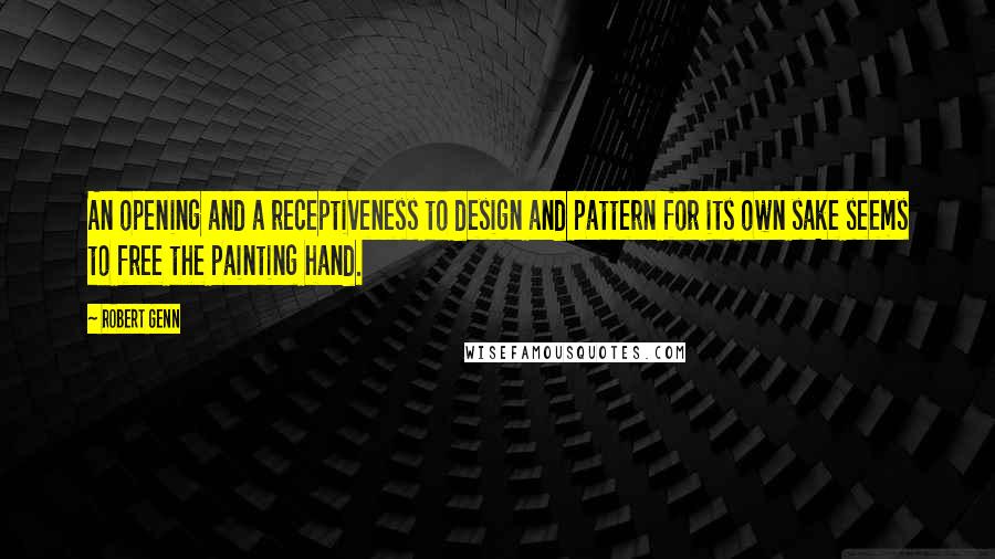 Robert Genn Quotes: An opening and a receptiveness to design and pattern for its own sake seems to free the painting hand.