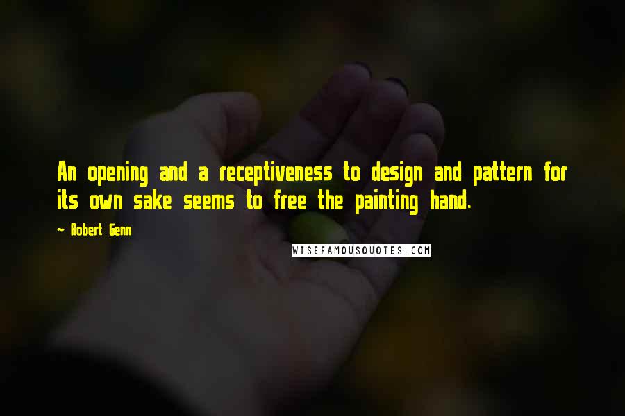 Robert Genn Quotes: An opening and a receptiveness to design and pattern for its own sake seems to free the painting hand.