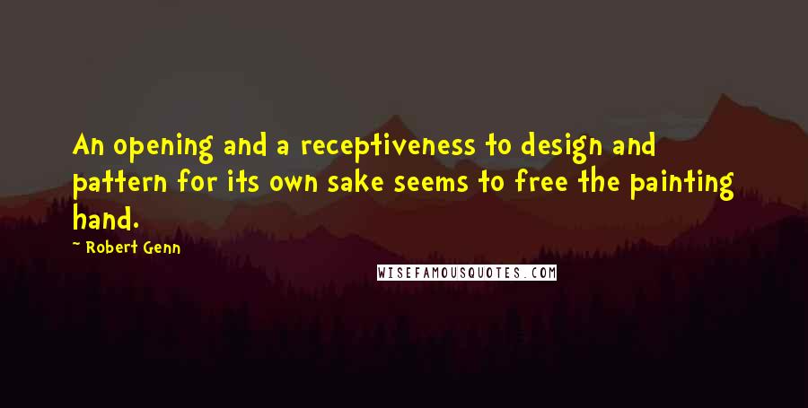 Robert Genn Quotes: An opening and a receptiveness to design and pattern for its own sake seems to free the painting hand.