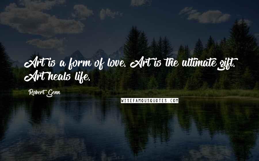 Robert Genn Quotes: Art is a form of love. Art is the ultimate gift. Art heals life.