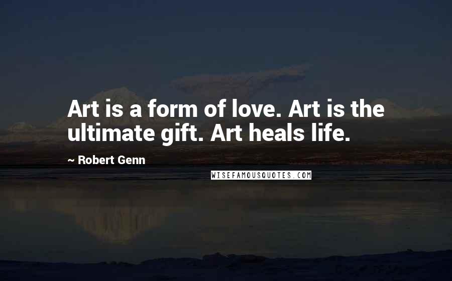 Robert Genn Quotes: Art is a form of love. Art is the ultimate gift. Art heals life.