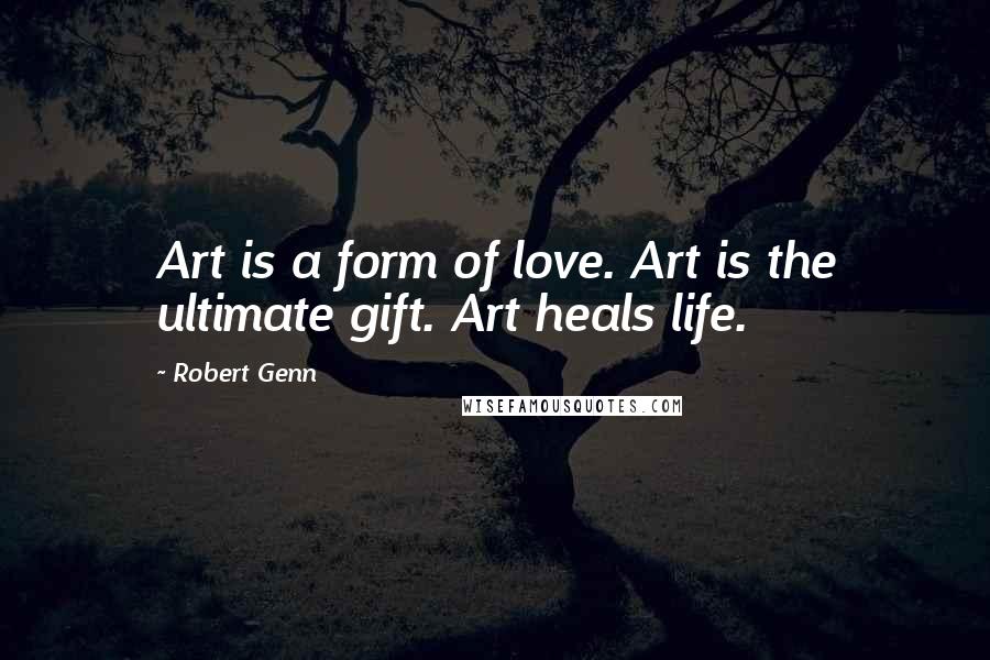 Robert Genn Quotes: Art is a form of love. Art is the ultimate gift. Art heals life.