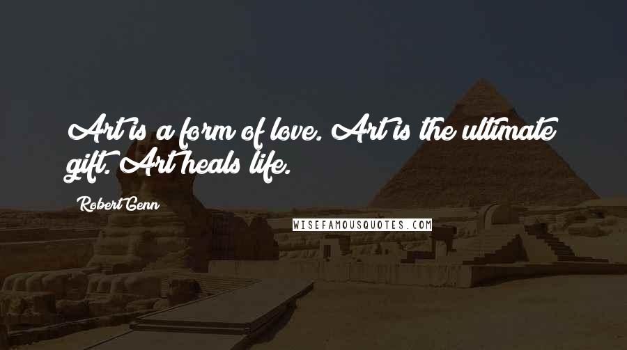 Robert Genn Quotes: Art is a form of love. Art is the ultimate gift. Art heals life.