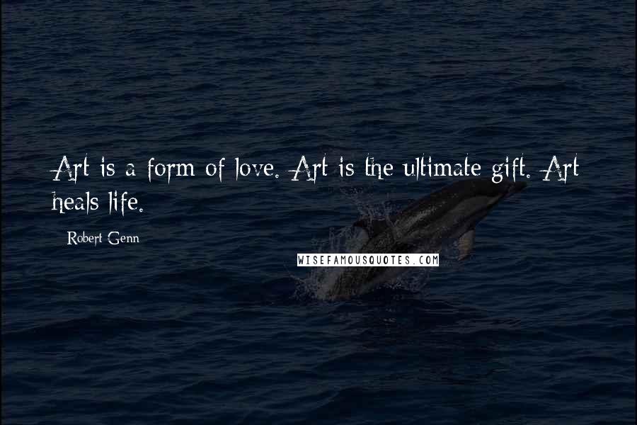 Robert Genn Quotes: Art is a form of love. Art is the ultimate gift. Art heals life.