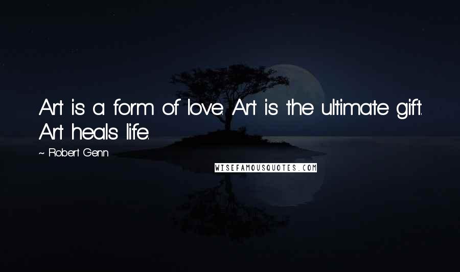 Robert Genn Quotes: Art is a form of love. Art is the ultimate gift. Art heals life.