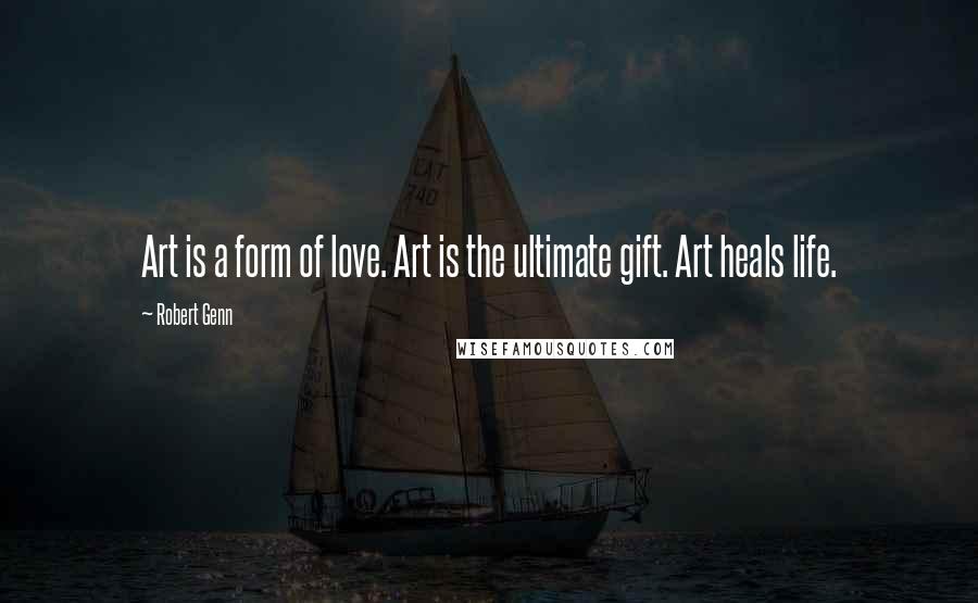 Robert Genn Quotes: Art is a form of love. Art is the ultimate gift. Art heals life.