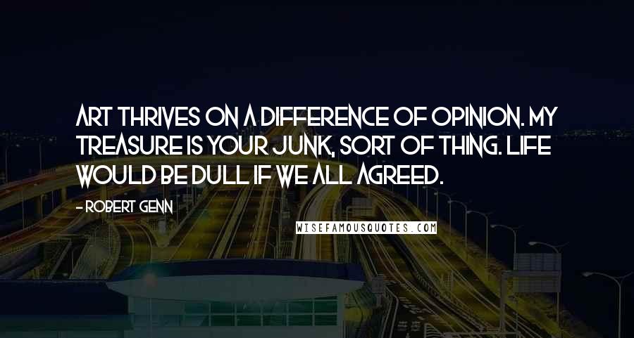 Robert Genn Quotes: Art thrives on a difference of opinion. My treasure is your junk, sort of thing. Life would be dull if we all agreed.