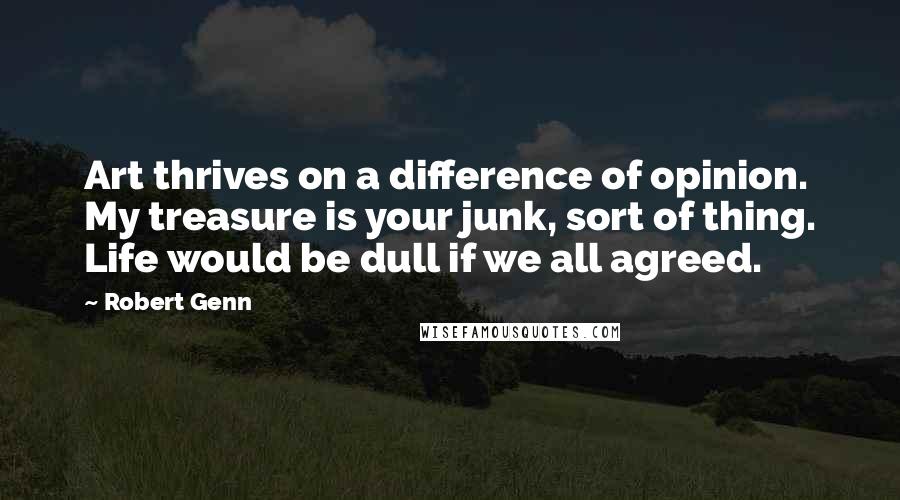 Robert Genn Quotes: Art thrives on a difference of opinion. My treasure is your junk, sort of thing. Life would be dull if we all agreed.