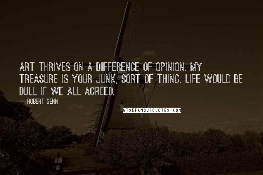 Robert Genn Quotes: Art thrives on a difference of opinion. My treasure is your junk, sort of thing. Life would be dull if we all agreed.