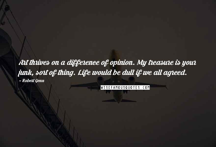 Robert Genn Quotes: Art thrives on a difference of opinion. My treasure is your junk, sort of thing. Life would be dull if we all agreed.