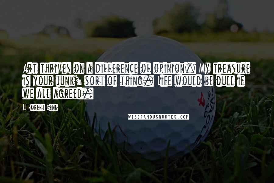 Robert Genn Quotes: Art thrives on a difference of opinion. My treasure is your junk, sort of thing. Life would be dull if we all agreed.