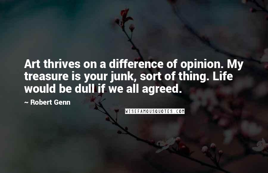 Robert Genn Quotes: Art thrives on a difference of opinion. My treasure is your junk, sort of thing. Life would be dull if we all agreed.