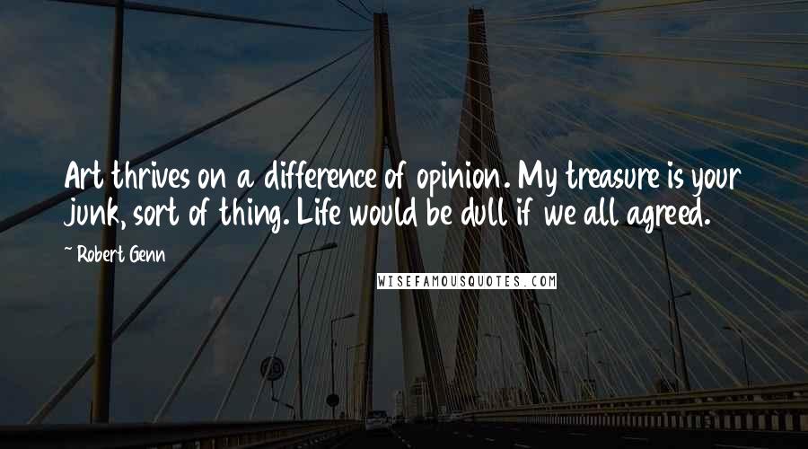 Robert Genn Quotes: Art thrives on a difference of opinion. My treasure is your junk, sort of thing. Life would be dull if we all agreed.