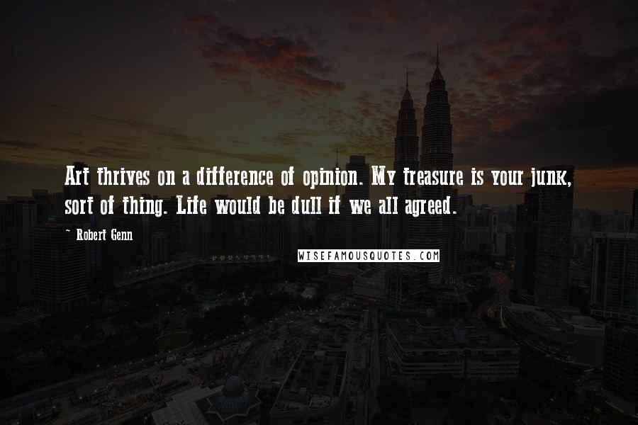 Robert Genn Quotes: Art thrives on a difference of opinion. My treasure is your junk, sort of thing. Life would be dull if we all agreed.