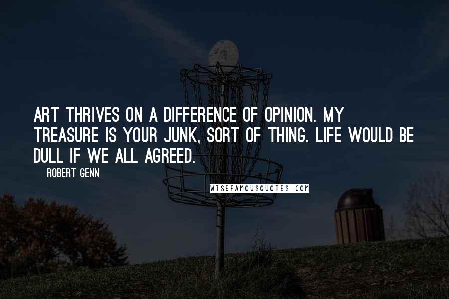 Robert Genn Quotes: Art thrives on a difference of opinion. My treasure is your junk, sort of thing. Life would be dull if we all agreed.