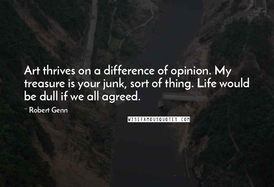 Robert Genn Quotes: Art thrives on a difference of opinion. My treasure is your junk, sort of thing. Life would be dull if we all agreed.