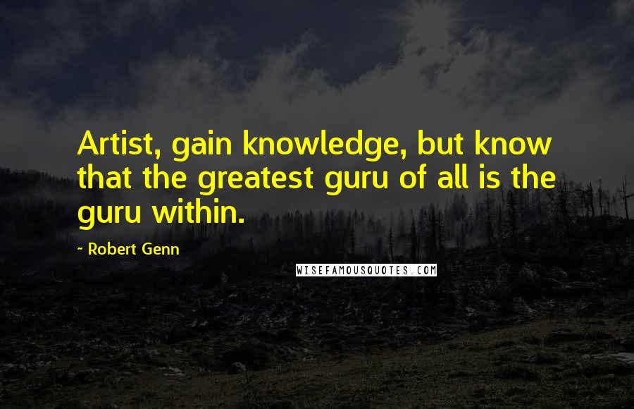 Robert Genn Quotes: Artist, gain knowledge, but know that the greatest guru of all is the guru within.