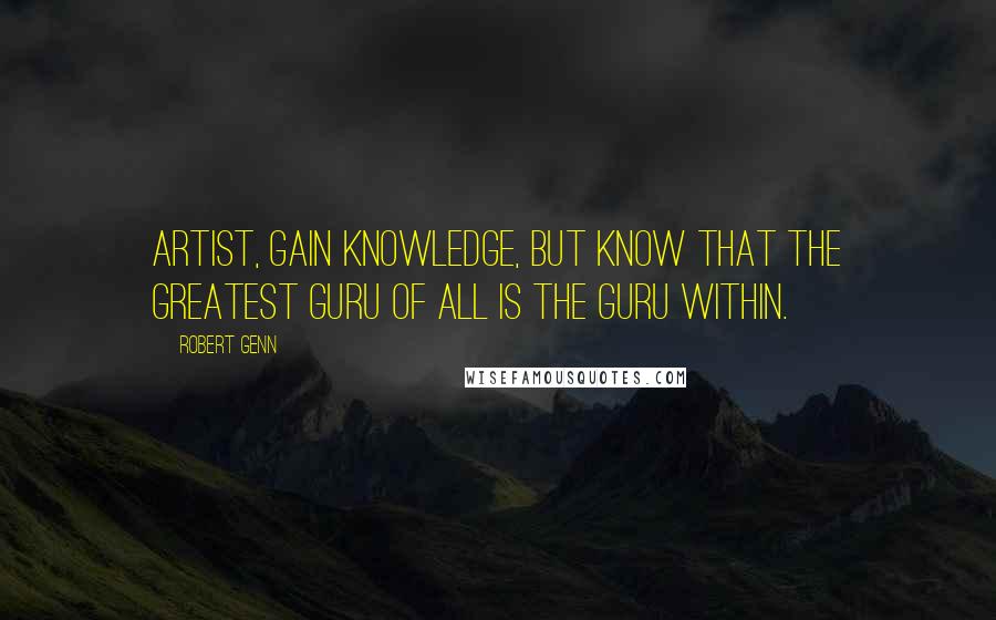 Robert Genn Quotes: Artist, gain knowledge, but know that the greatest guru of all is the guru within.