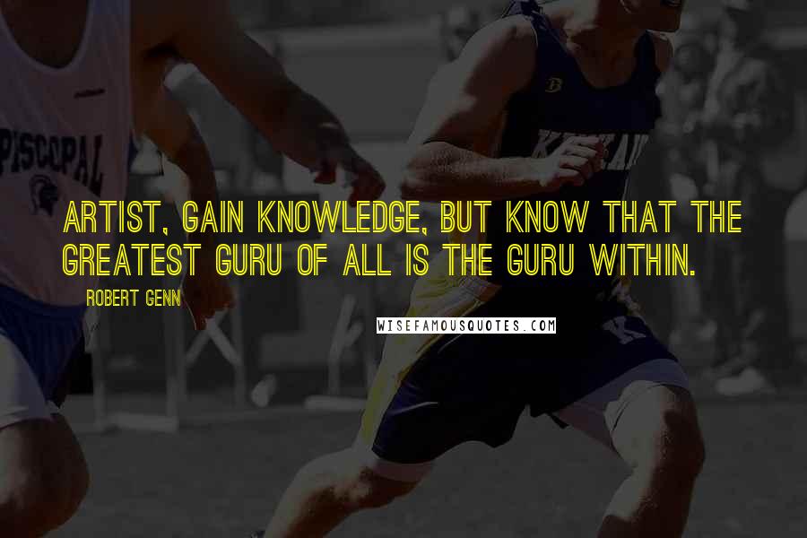 Robert Genn Quotes: Artist, gain knowledge, but know that the greatest guru of all is the guru within.