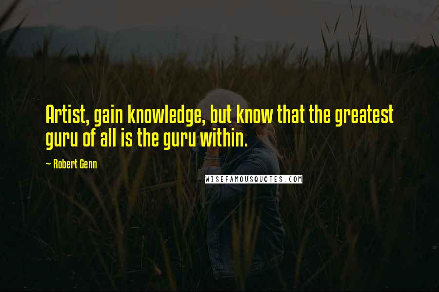 Robert Genn Quotes: Artist, gain knowledge, but know that the greatest guru of all is the guru within.