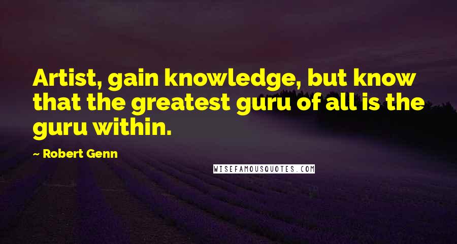 Robert Genn Quotes: Artist, gain knowledge, but know that the greatest guru of all is the guru within.