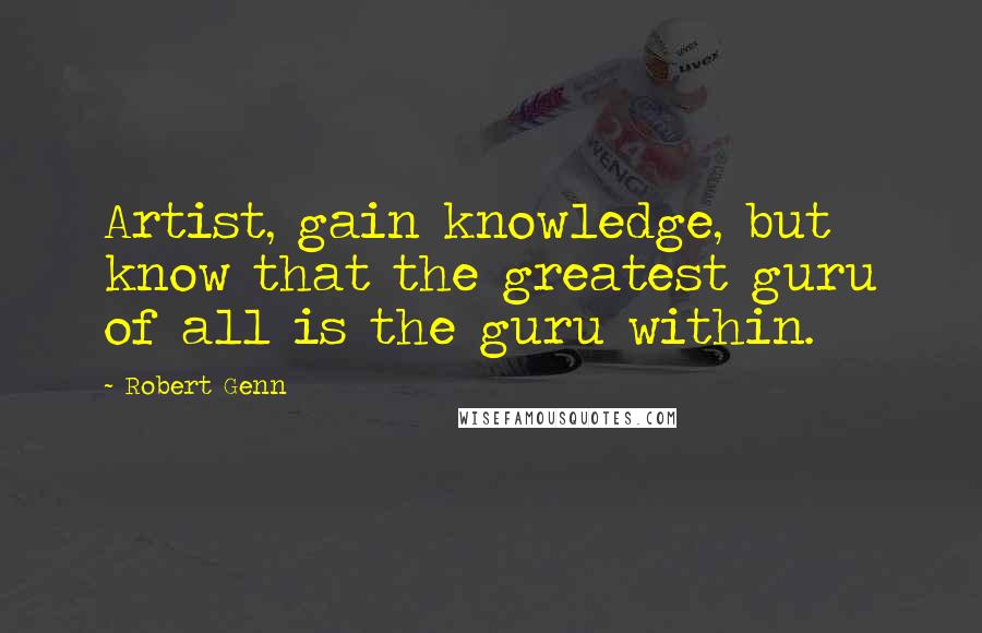 Robert Genn Quotes: Artist, gain knowledge, but know that the greatest guru of all is the guru within.