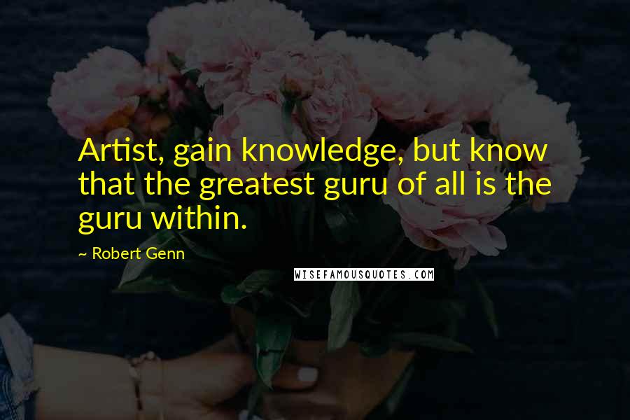 Robert Genn Quotes: Artist, gain knowledge, but know that the greatest guru of all is the guru within.