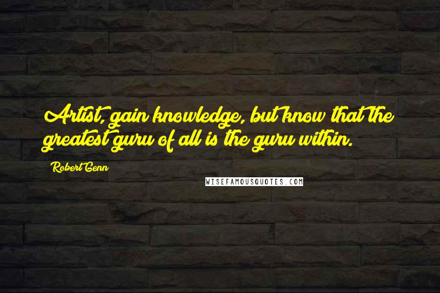 Robert Genn Quotes: Artist, gain knowledge, but know that the greatest guru of all is the guru within.