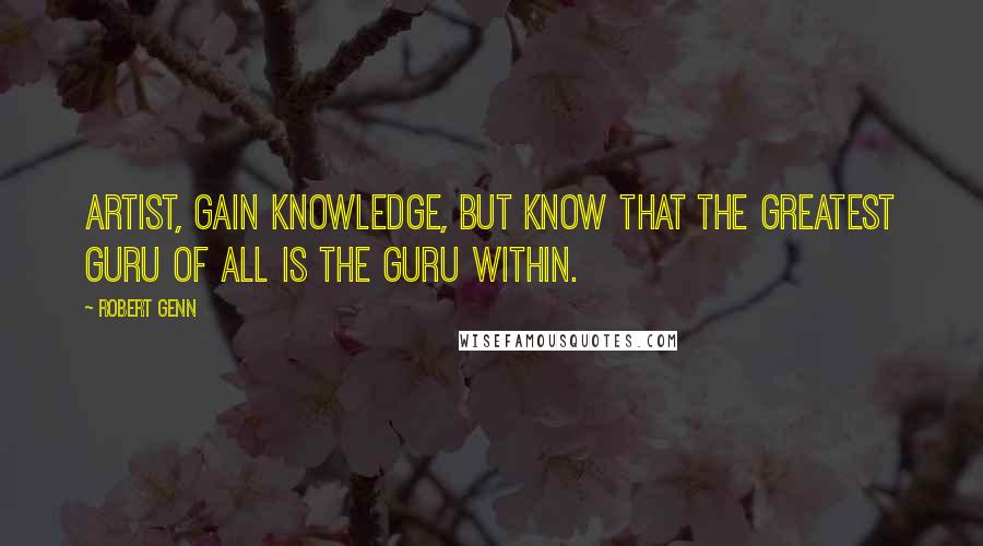 Robert Genn Quotes: Artist, gain knowledge, but know that the greatest guru of all is the guru within.