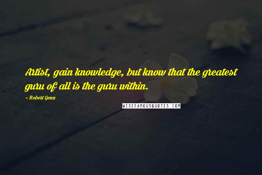 Robert Genn Quotes: Artist, gain knowledge, but know that the greatest guru of all is the guru within.