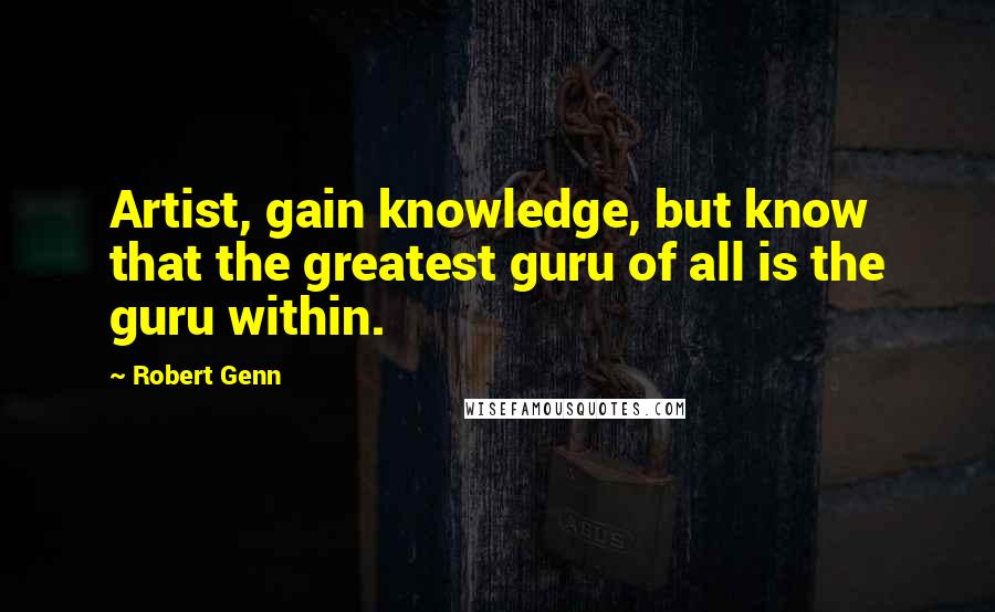 Robert Genn Quotes: Artist, gain knowledge, but know that the greatest guru of all is the guru within.