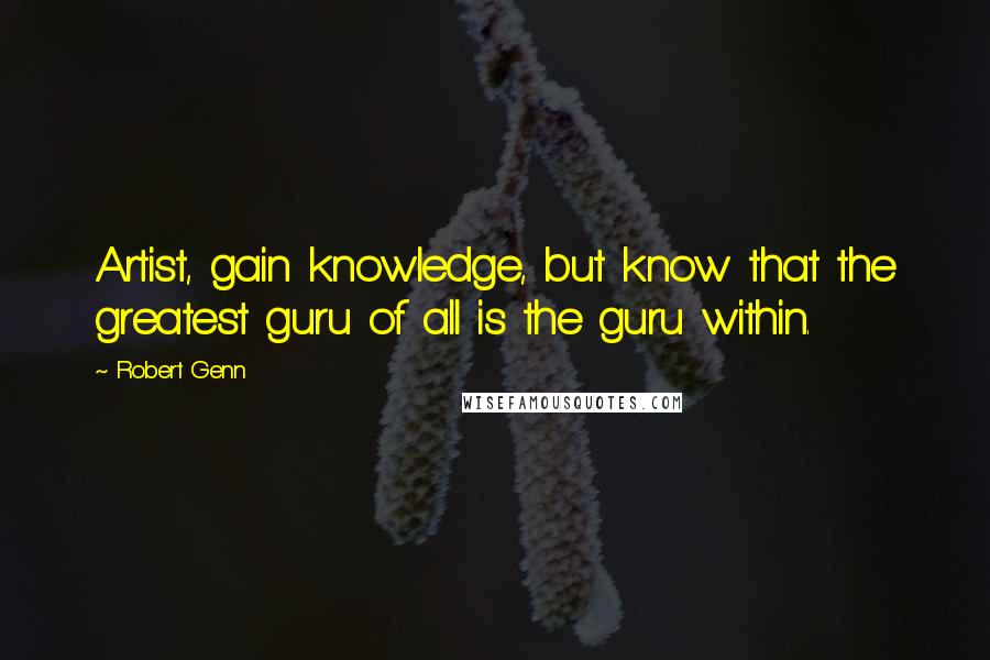 Robert Genn Quotes: Artist, gain knowledge, but know that the greatest guru of all is the guru within.